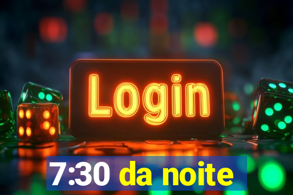 7:30 da noite